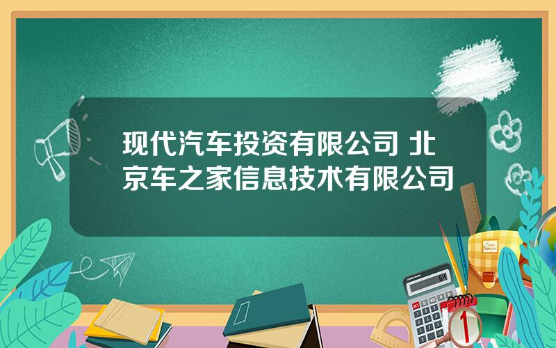 现代汽车投资有限公司 北京车之家信息技术有限公司